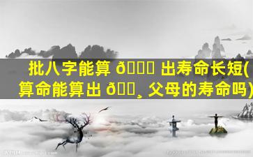 批八字能算 🐛 出寿命长短(算命能算出 🌸 父母的寿命吗)